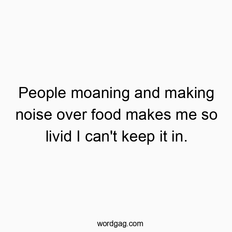 People moaning and making noise over food makes me so livid I can’t keep it in.
