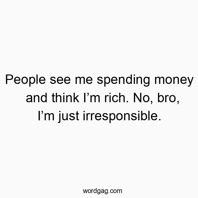 People see me spending money and think I’m rich. No, bro, I’m just irresponsible.