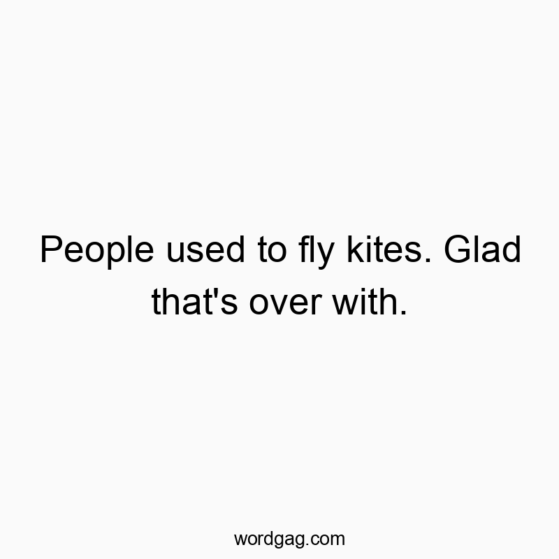 People used to fly kites. Glad that’s over with.