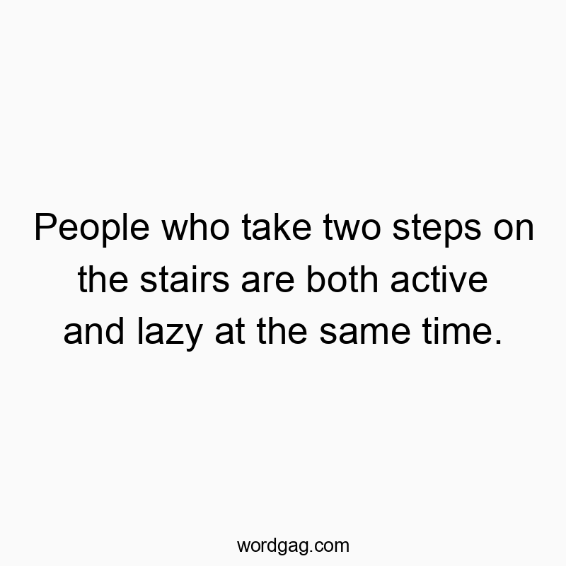 People who take two steps on the stairs are both active and lazy at the same time.