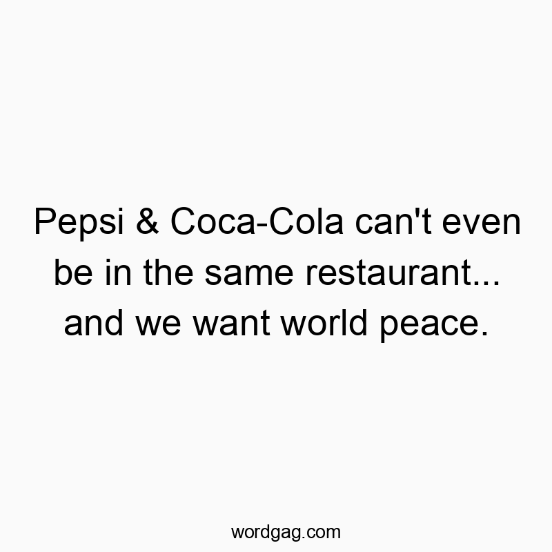 Pepsi & Coca-Cola can’t even be in the same restaurant… and we want world peace.