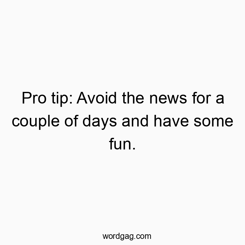 745 Funny fun quotes - Pro tip: Avoid the news for a couple of days and have some fun.