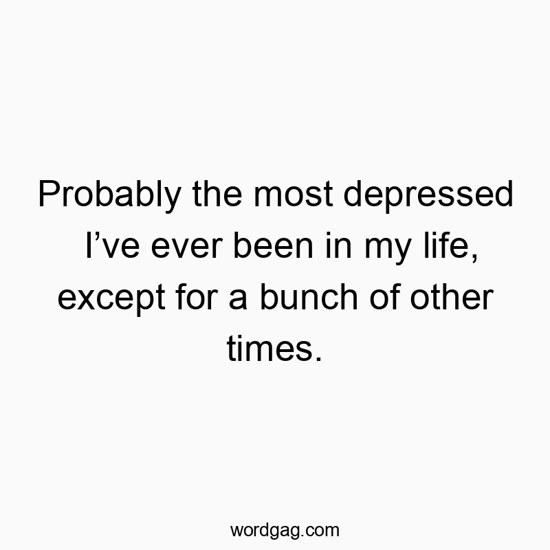 Probably the most depressed I’ve ever been in my life, except for a bunch of other times.