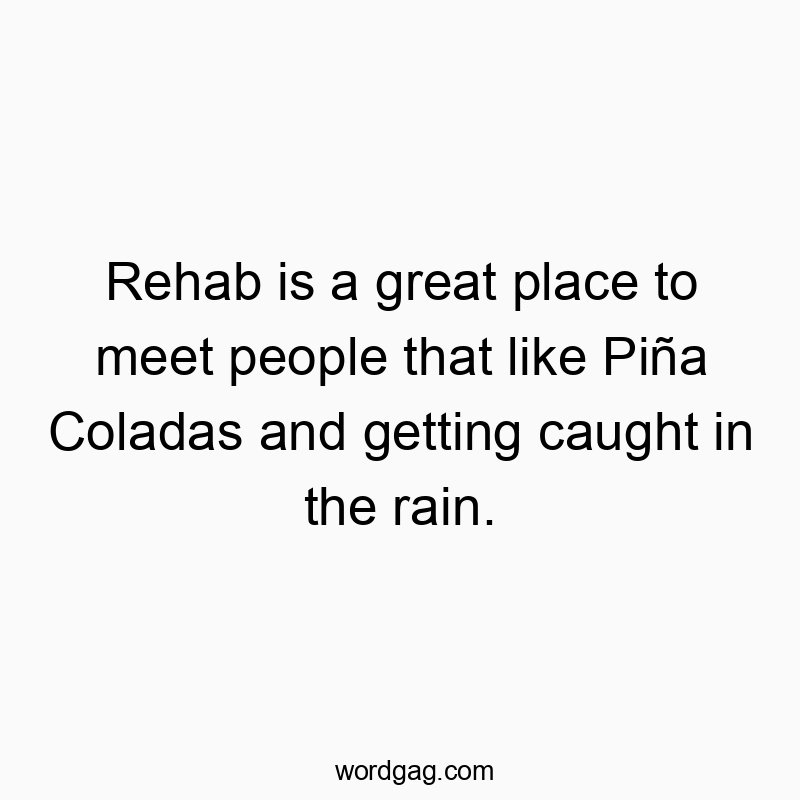 Rehab is a great place to meet people that like Piña Coladas and getting caught in the rain.