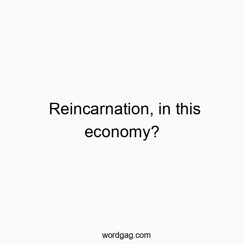 Reincarnation, in this economy?