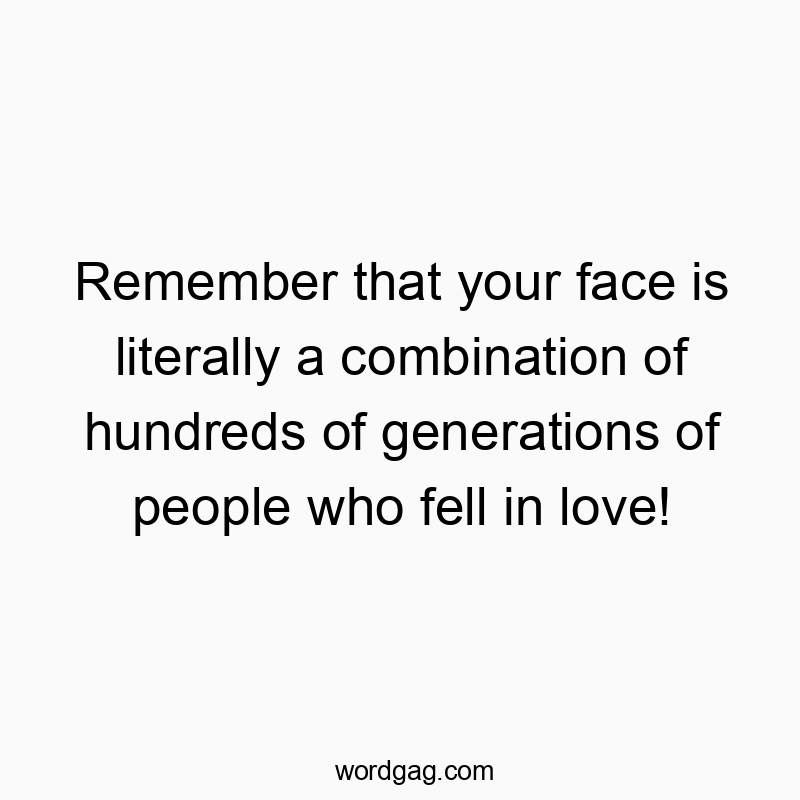 Remember that your face is literally a combination of hundreds of generations of people who fell in love!