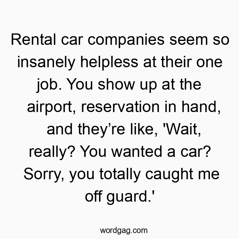Funny show quotes - Rental car companies seem so insanely helpless at their one job. You show up at the airport, reservation in hand, and they’re like, ‘Wait, really? You wanted a car? Sorry, you totally caught me off guard.’