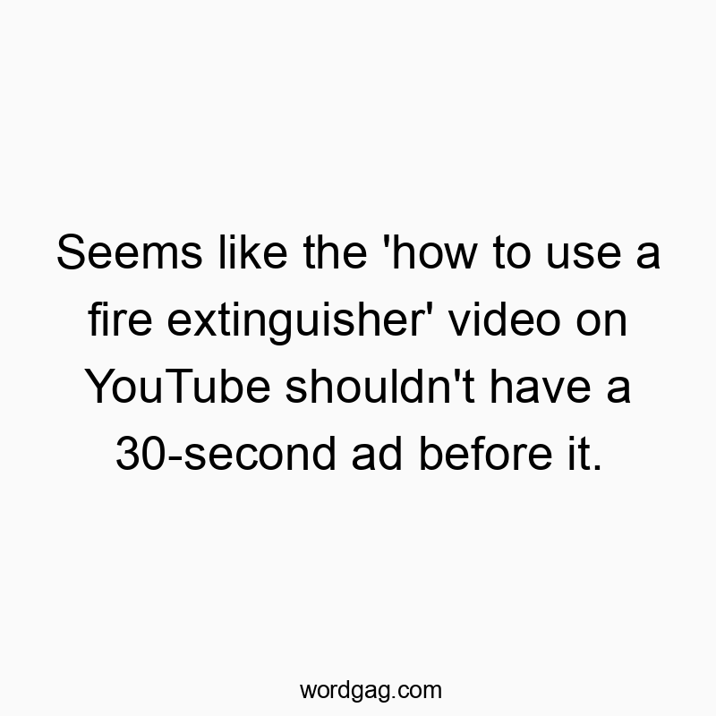 Seems like the ‘how to use a fire extinguisher’ video on YouTube shouldn’t have a 30-second ad before it.