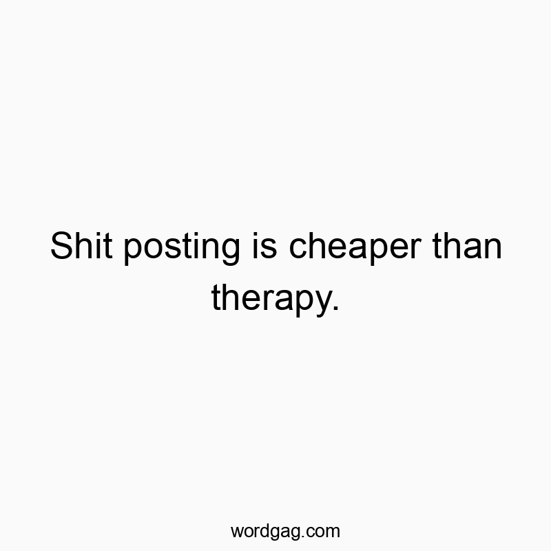 Shit posting is cheaper than therapy.