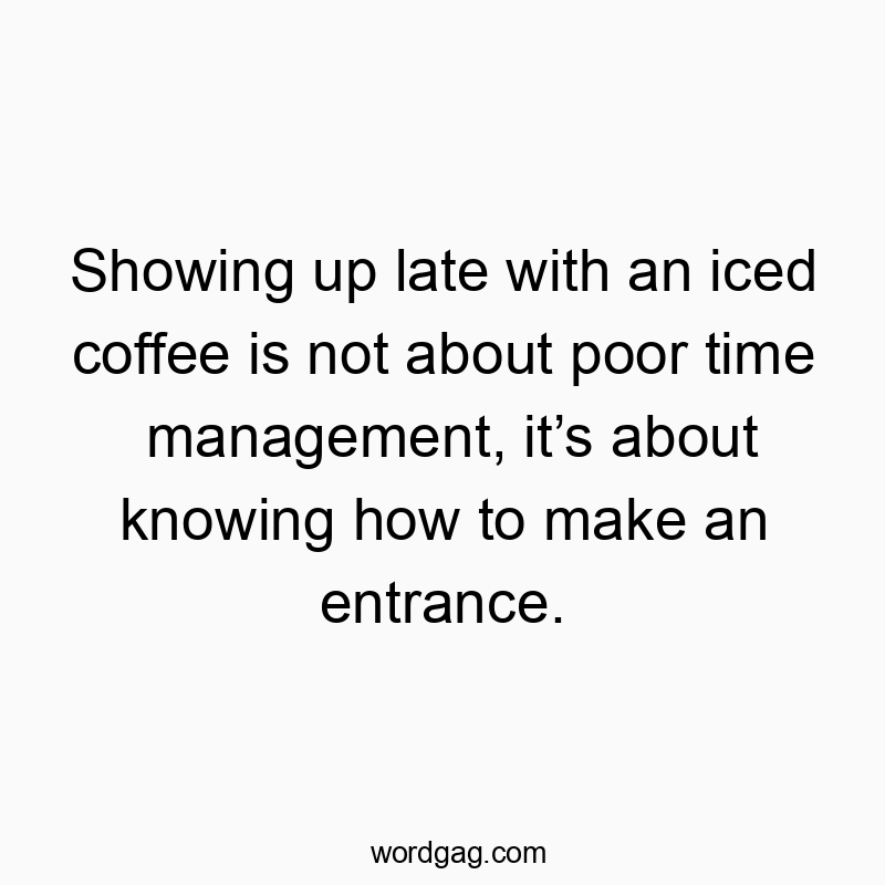 Showing up late with an iced coffee is not about poor time management, it’s about knowing how to make an entrance.