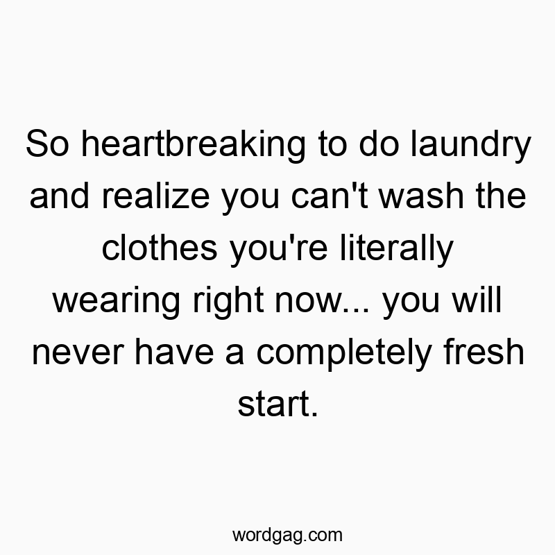 So heartbreaking to do laundry and realize you can’t wash the clothes you’re literally wearing right now… you will never have a completely fresh start.