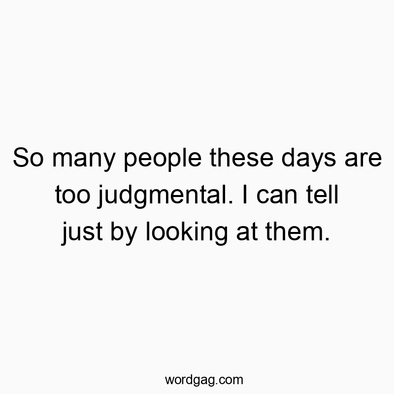 So many people these days are too judgmental. I can tell just by looking at them.