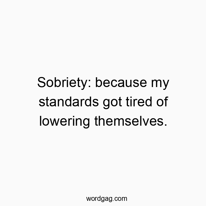 Sobriety: because my standards got tired of lowering themselves.