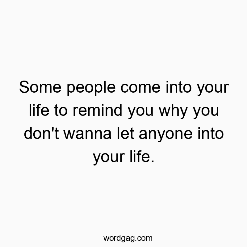 Some people come into your life to remind you why you don’t wanna let anyone into your life.