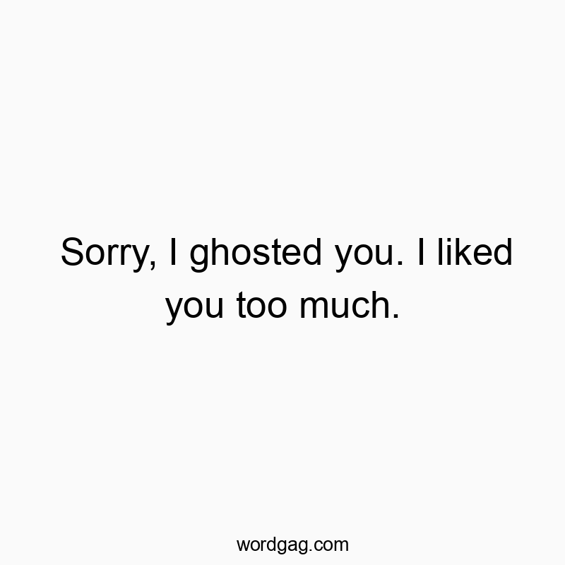 Sorry, I ghosted you. I liked you too much.