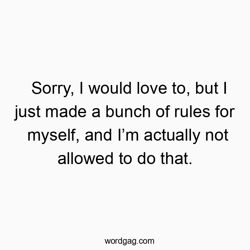 Sorry, I would love to, but I just made a bunch of rules for myself, and Iโm actually not allowed to do that.