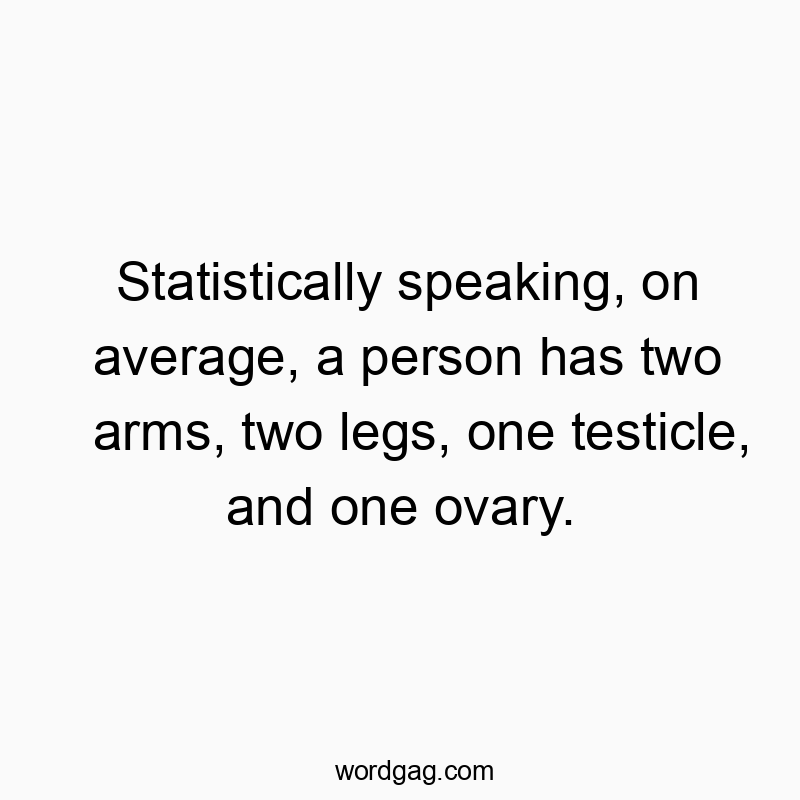 Statistically speaking, on average, a person has two arms, two legs, one testicle, and one ovary.