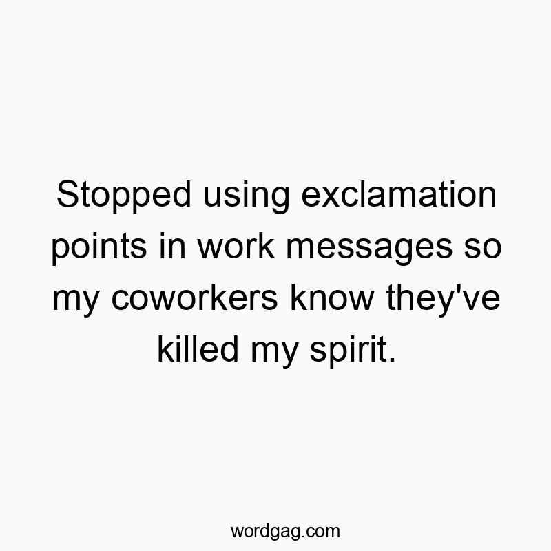 Stopped using exclamation points in work messages so my coworkers know they’ve killed my spirit.