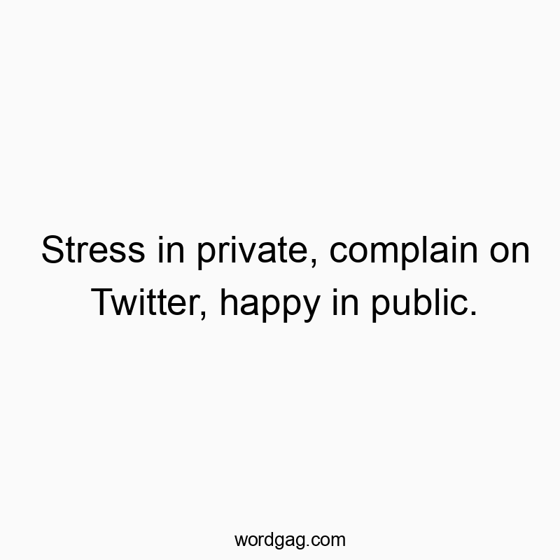 Stress in private, complain on Twitter, happy in public.