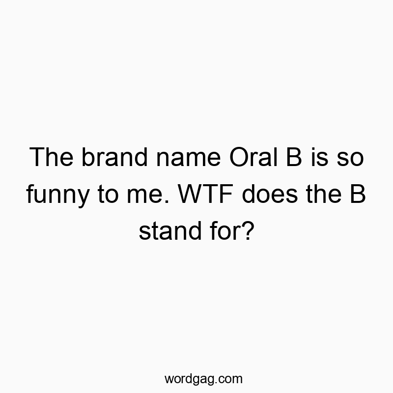 The brand name Oral B is so funny to me. WTF does the B stand for?