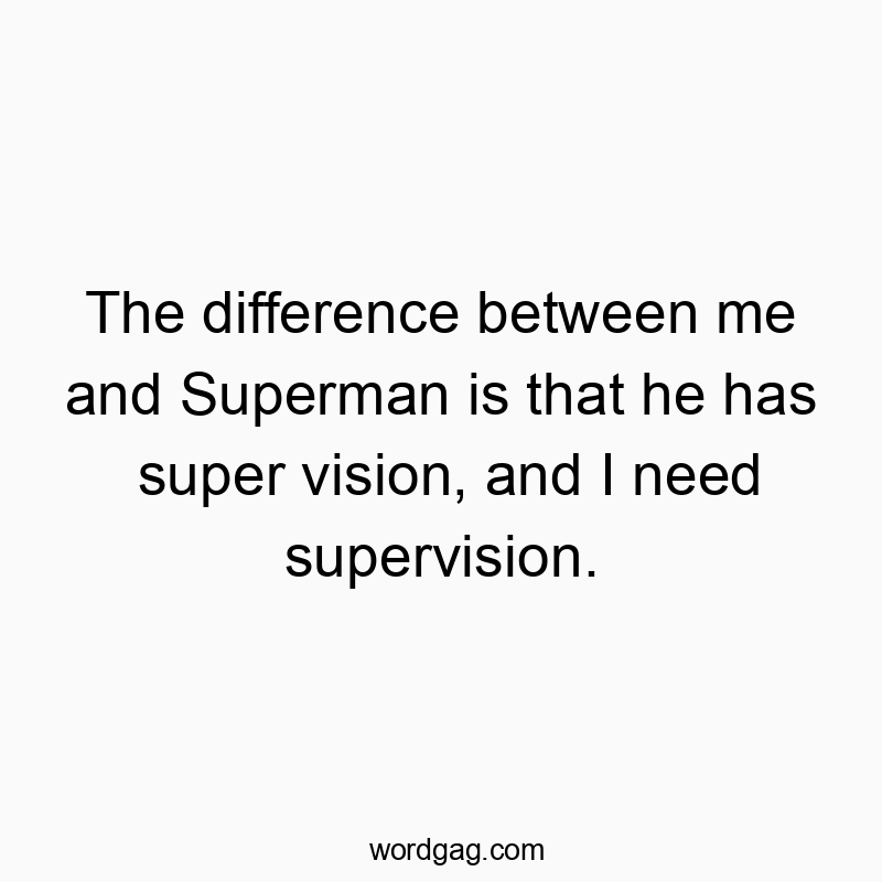 The difference between me and Superman is that he has super vision, and I need supervision.