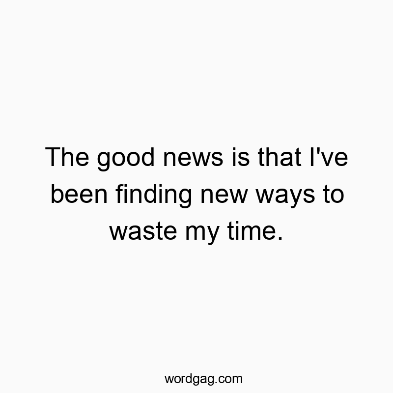 The good news is that I’ve been finding new ways to waste my time.