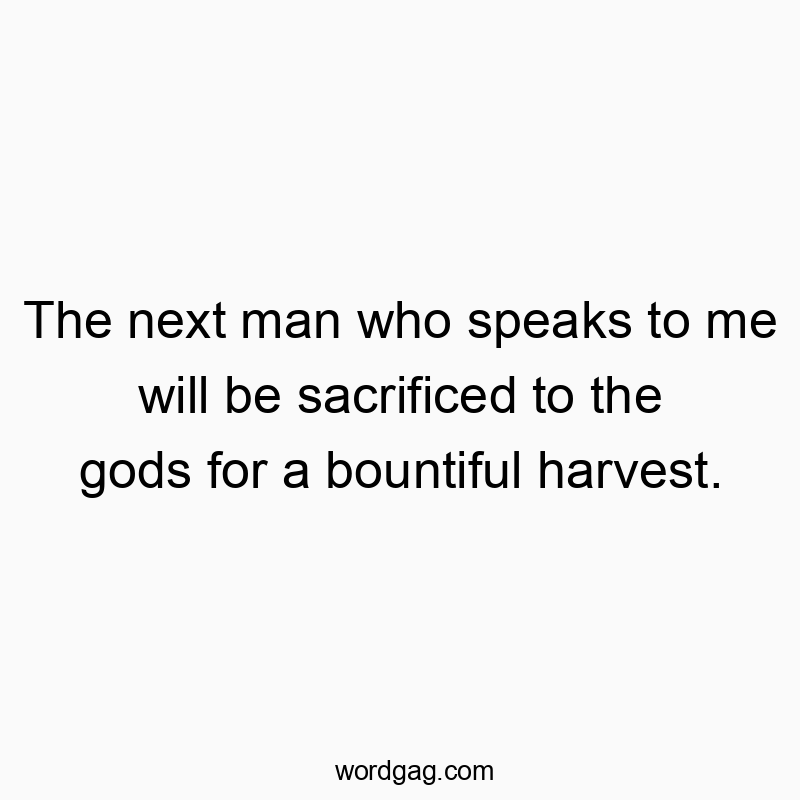 Funny God quotes - The next man who speaks to me will be sacrificed to the gods for a bountiful harvest.
