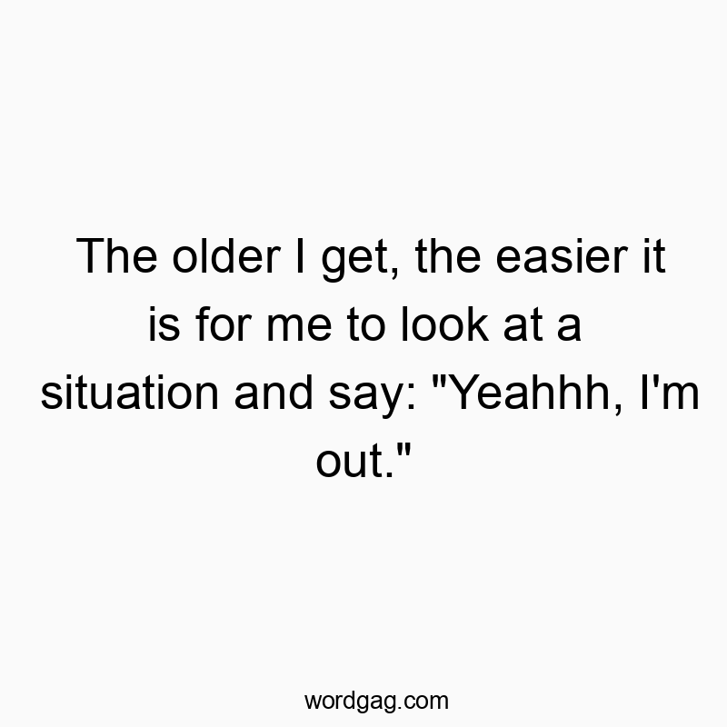 The older I get, the easier it is for me to look at a situation and say: “Yeahhh, I’m out.”