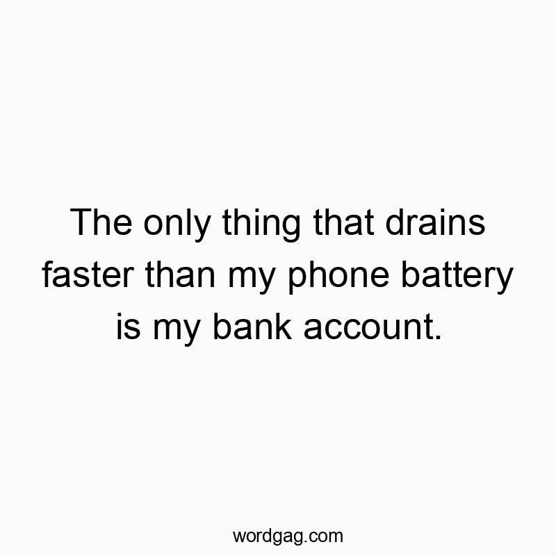 The only thing that drains faster than my phone battery is my bank account.