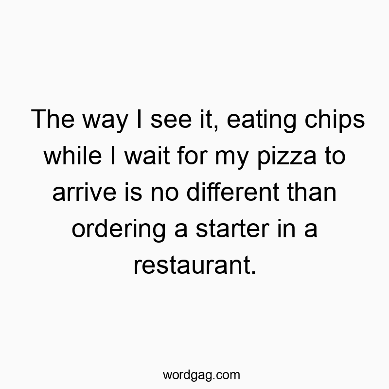 The way I see it, eating chips while I wait for my pizza to arrive is no different than ordering a starter in a restaurant.