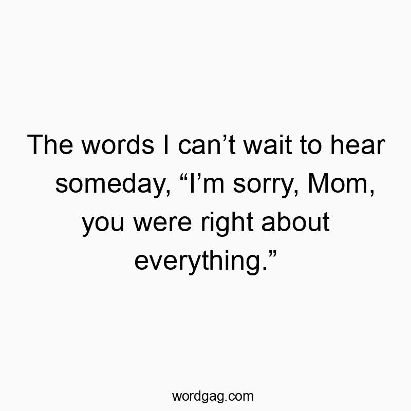 The words I canโt wait to hear someday, โIโm sorry, Mom, you were right about everything.โ