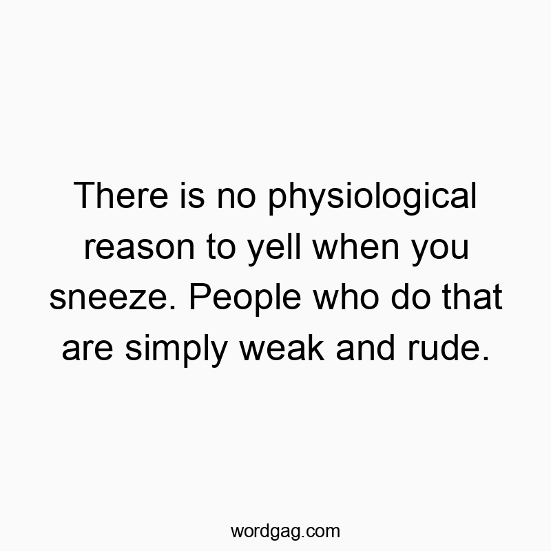 There is no physiological reason to yell when you sneeze. People who do that are simply weak and rude.