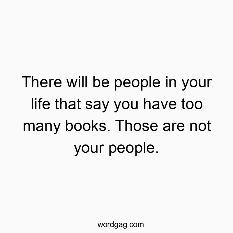 There will be people in your life that say you have too many books. Those are not your people.