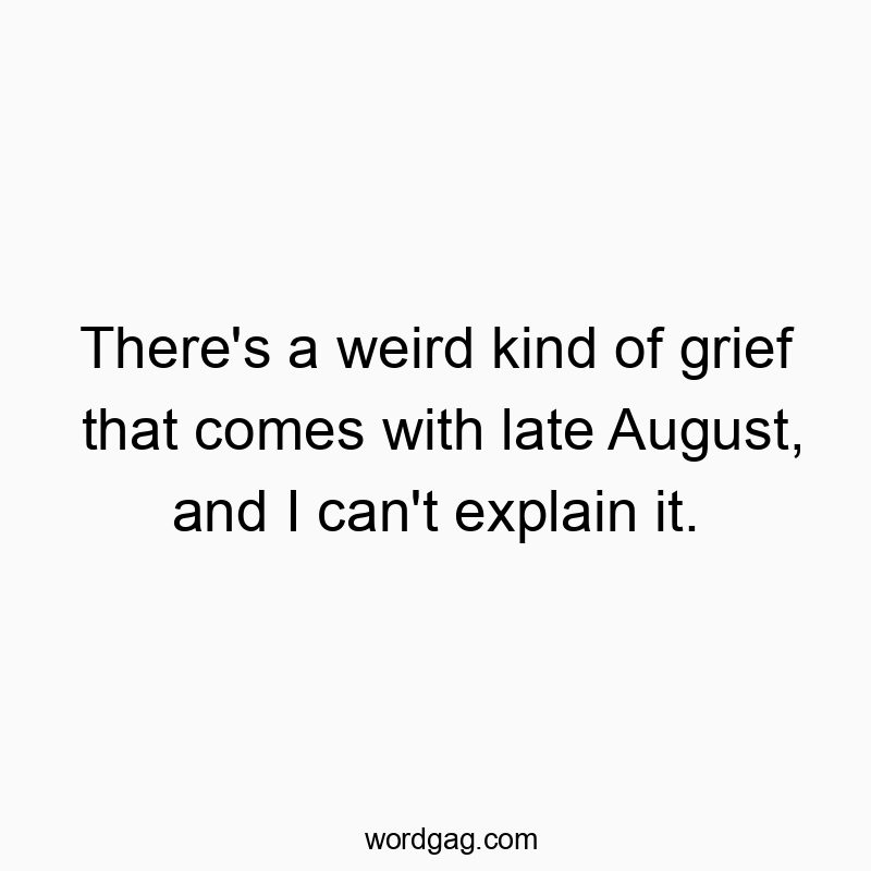 There’s a weird kind of grief that comes with late August, and I can’t explain it.