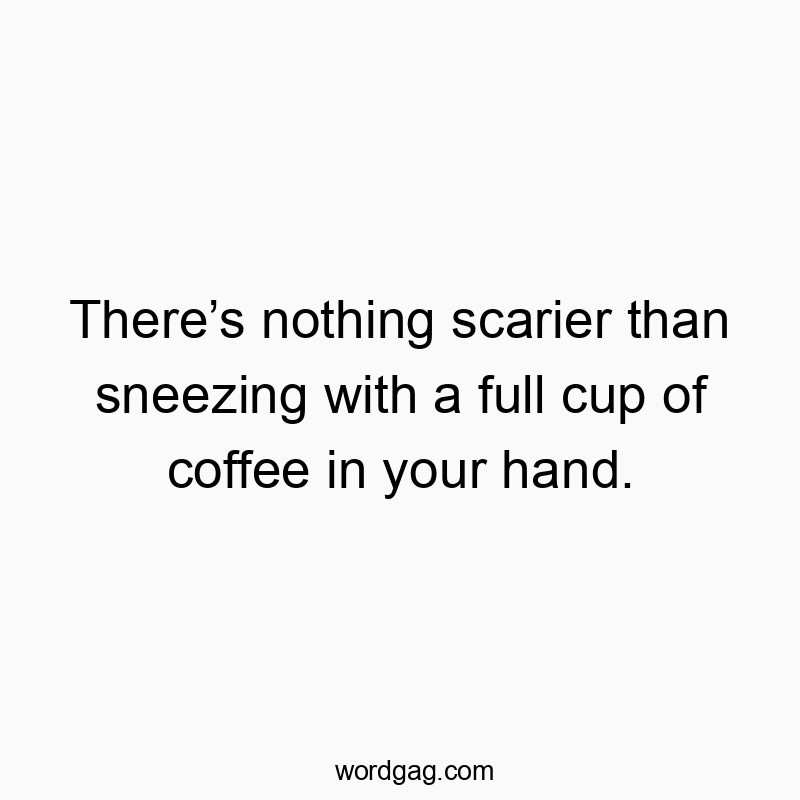 Thereโs nothing scarier than sneezing with a full cup of coffee in your hand.