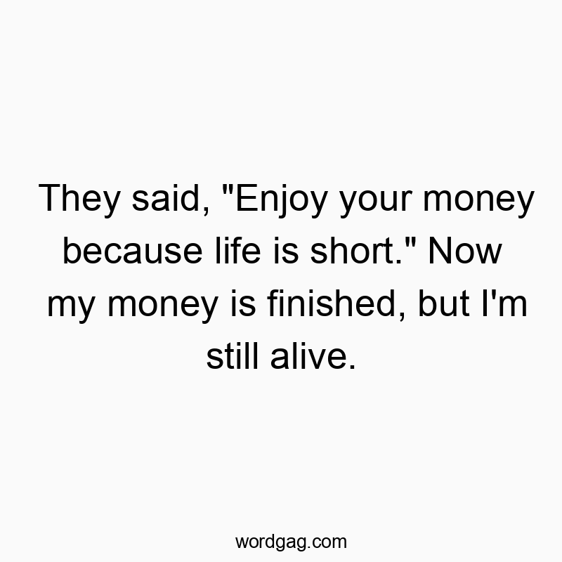 Funny financial joke quotes - They said, “Enjoy your money because life is short.” Now my money is finished, but I’m still alive.