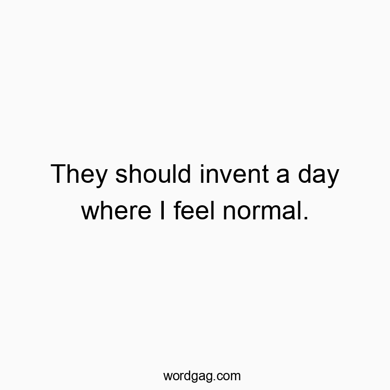 They should invent a day where I feel normal.