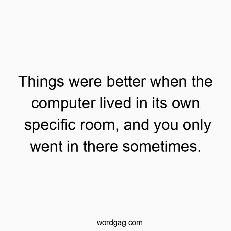 Things were better when the computer lived in its own specific room, and you only went in there sometimes.