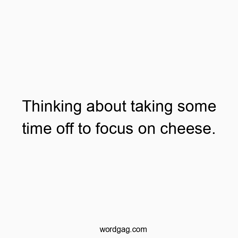 Thinking about taking some time off to focus on cheese.