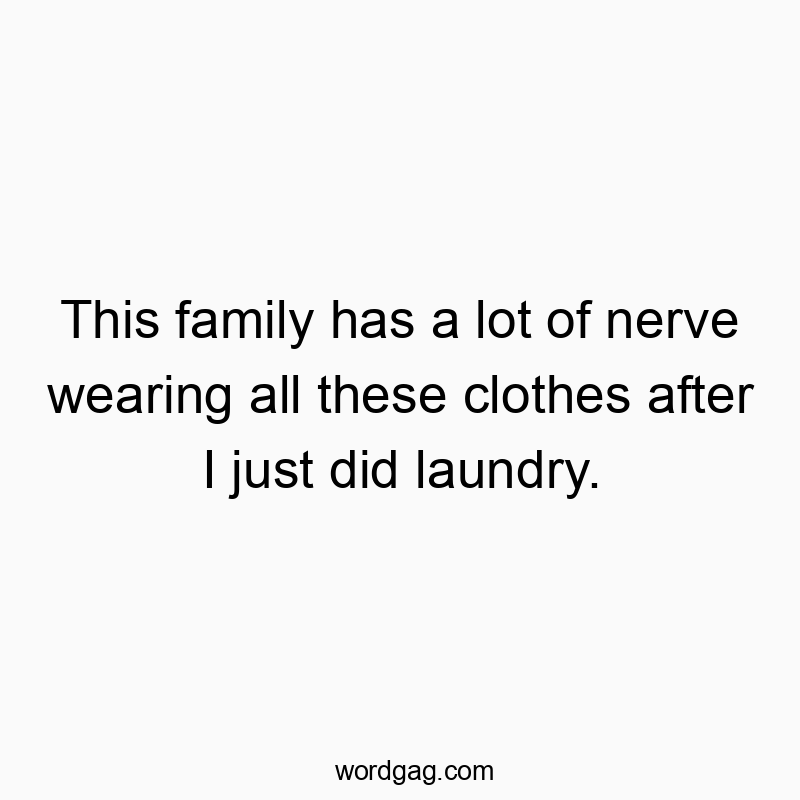 This family has a lot of nerve wearing all these clothes after I just did laundry.