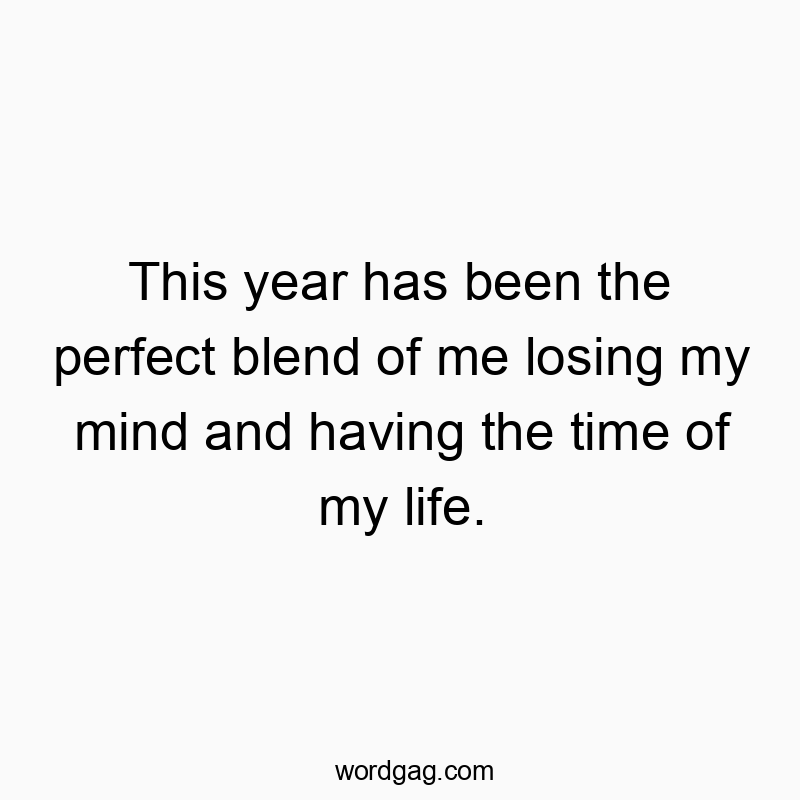 This year has been the perfect blend of me losing my mind and having the time of my life.