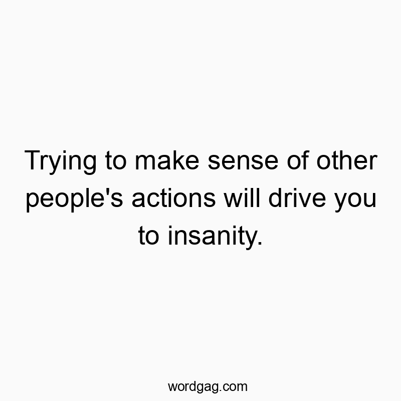 Funny confusion quotes - Trying to make sense of other people’s actions will drive you to insanity.