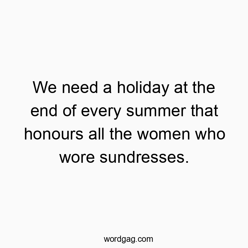 Funny need quotes - We need a holiday at the end of every summer that honours all the women who wore sundresses.