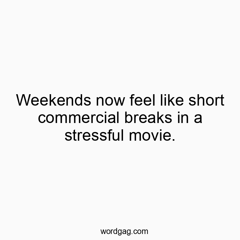 Weekends now feel like short commercial breaks in a stressful movie.