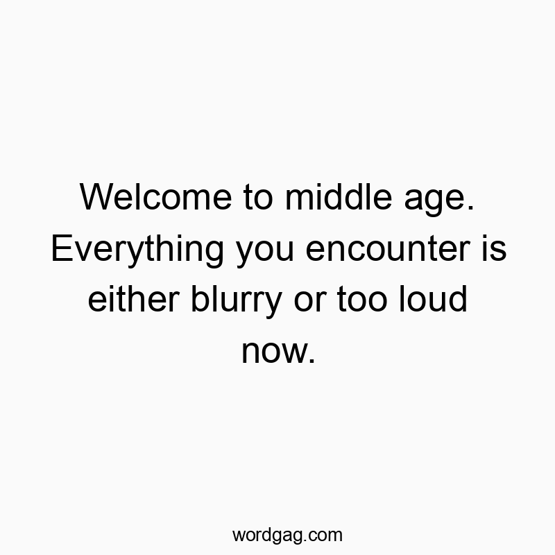 Welcome to middle age. Everything you encounter is either blurry or too loud now.