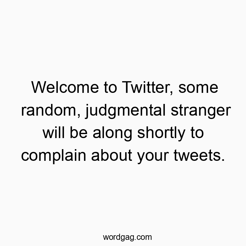 Welcome to Twitter, some random, judgmental stranger will be along shortly to complain about your tweets.