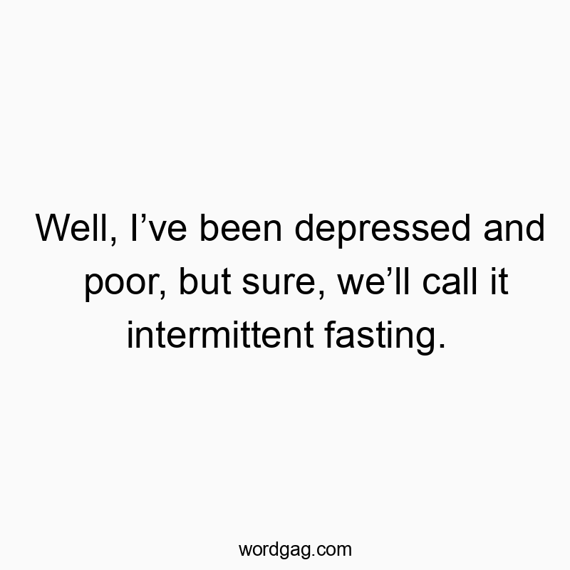Well, Iโve been depressed and poor, but sure, weโll call it intermittent fasting.