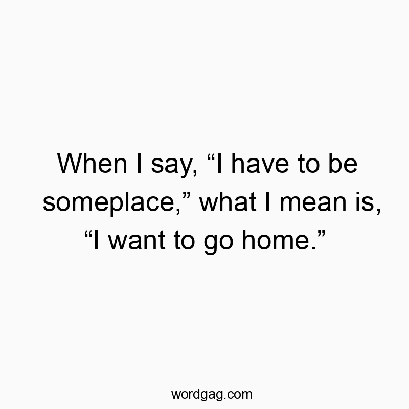 When I say, โI have to be someplace,โ what I mean is, โI want to go home.โ