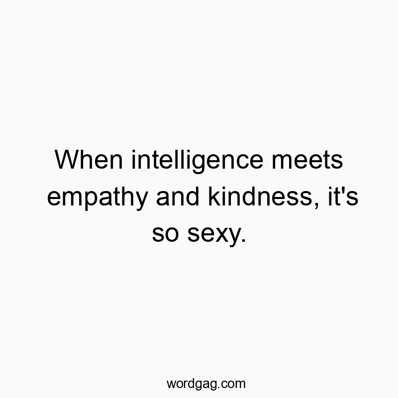 When intelligence meets empathy and kindness, it’s so sexy.
