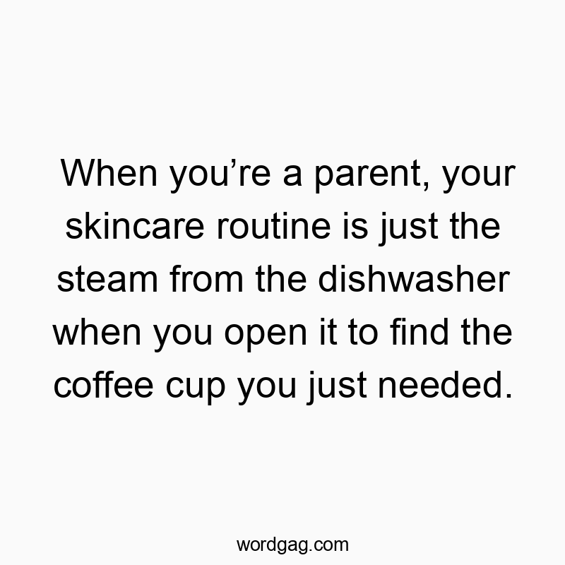 11 Funny skincare quotes - When you’re a parent, your skincare routine is just the steam from the dishwasher when you open it to find the coffee cup you just needed.